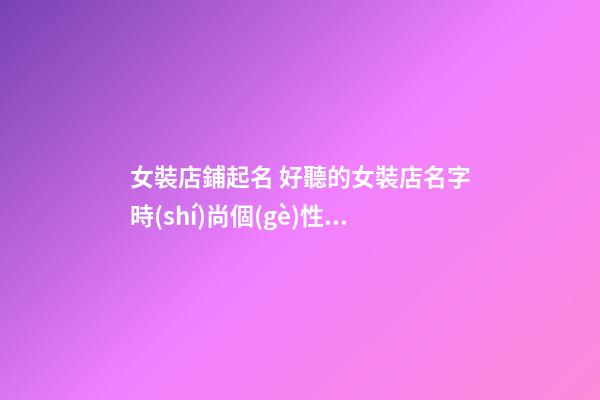 女裝店鋪起名 好聽的女裝店名字時(shí)尚個(gè)性大全